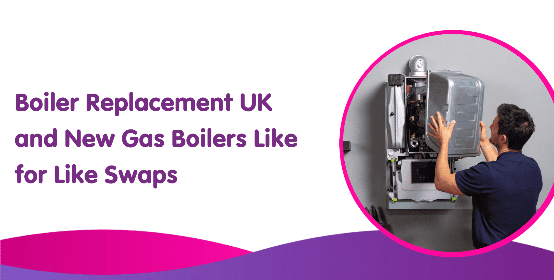 Boiler Replacement UK and New Gas Boilers Like for Like Swaps