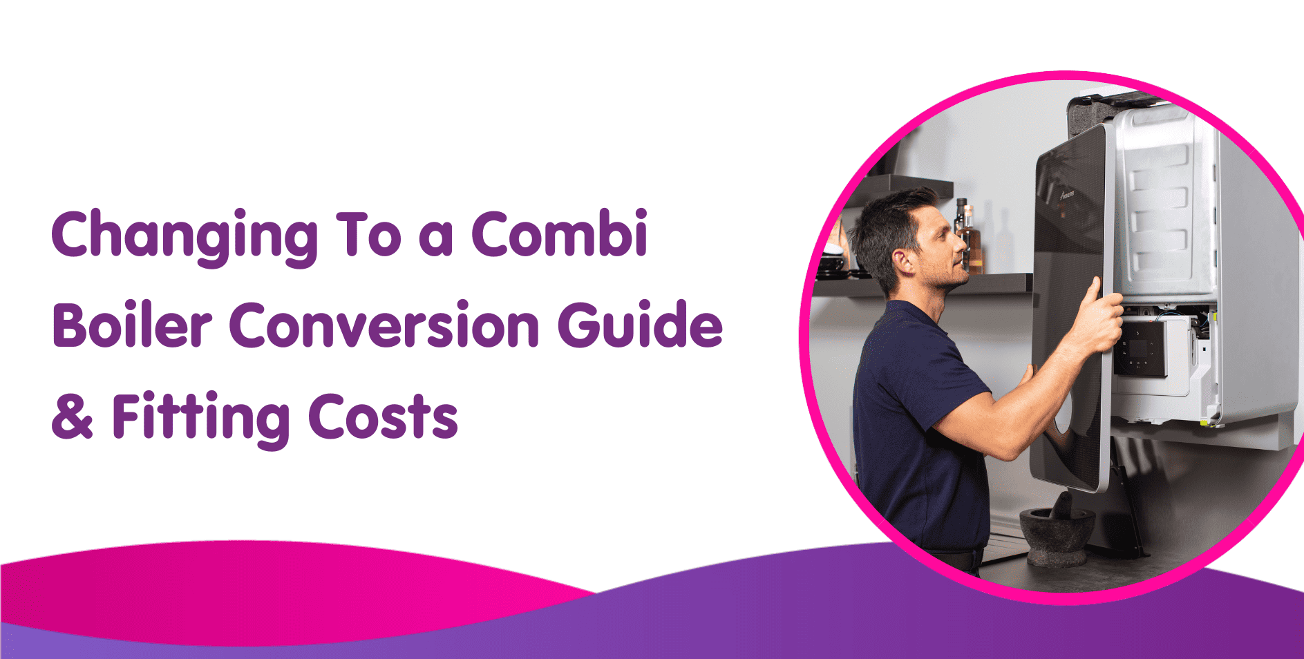 Changing To a Combi Boiler Conversion Guide & Fitting Costs