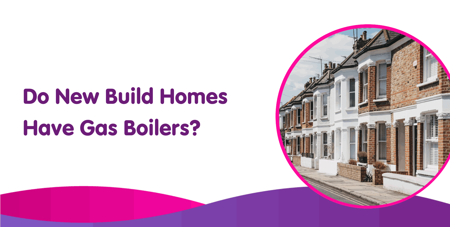 Text on the left reads "Do New Build Homes Have Gas Boilers?" in purple. On the right, an image of a row of traditional two-story brick houses under a clear sky is framed in a pink circle, highlighting the potential for modern boiler installation. The bottom features a pink and purple wave pattern.