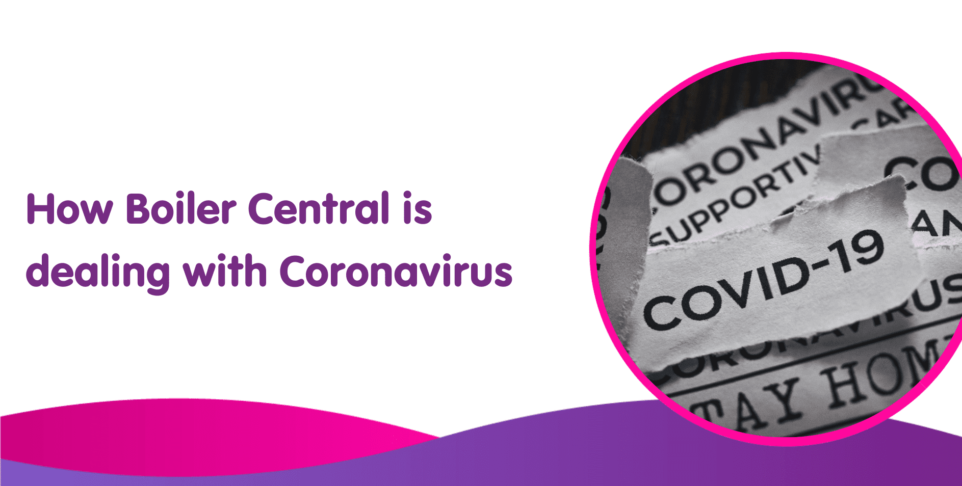 Image with a circular cutout showing newspaper clippings with the word "COVID-19." The text on the left reads, "How Boiler Central is managing boiler installations during Coronavirus" on a white background with pink and purple waves at the bottom.