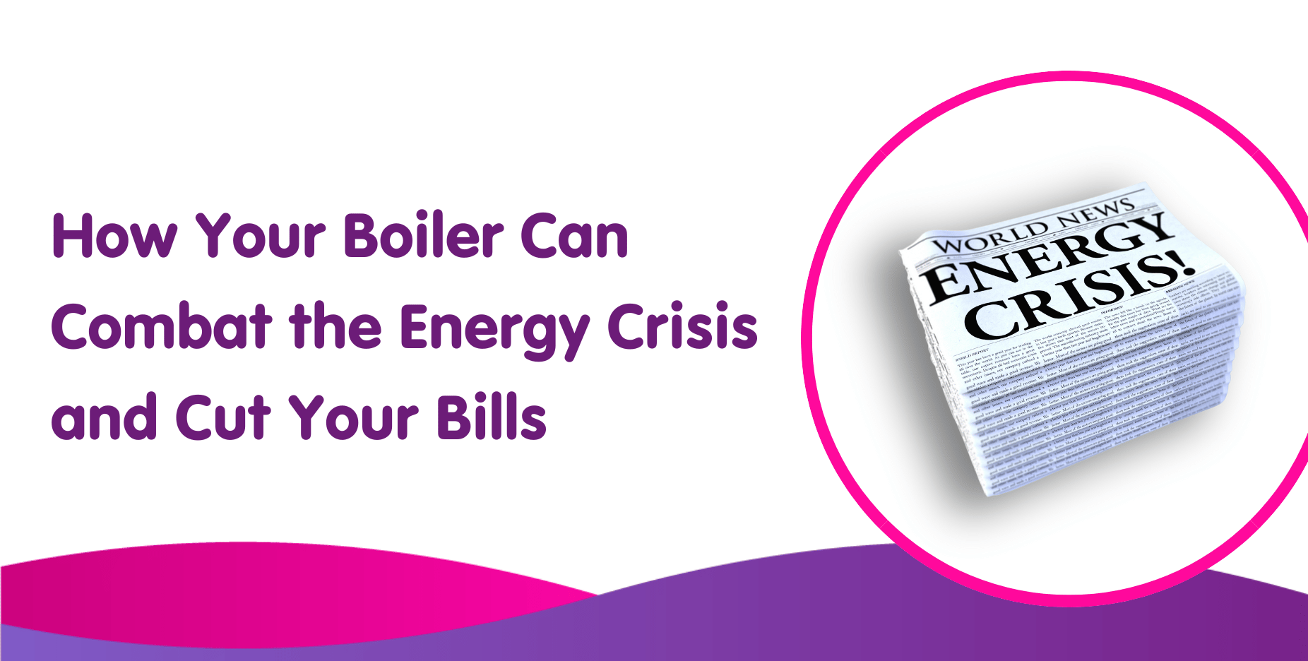 How Your Boiler Can Combat the Energy Crisis and Cut Your Bills