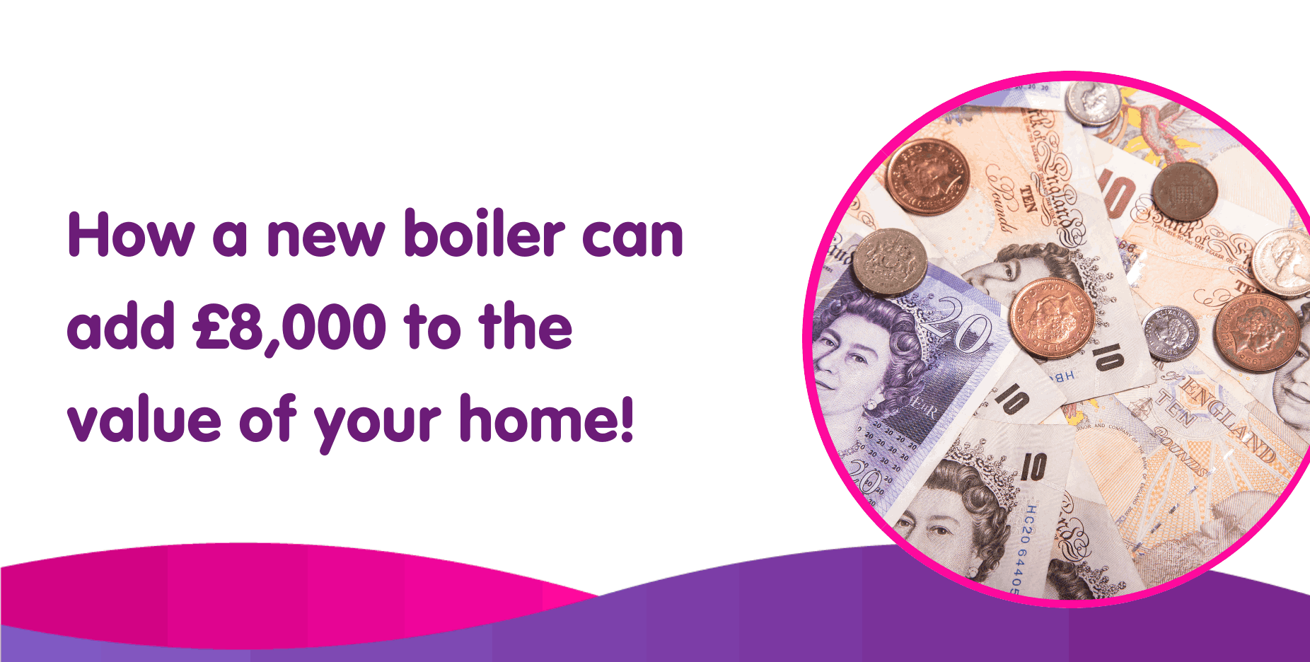 The image showcases a promotional design with the text, "How a new boiler can add £8,000 to the value of your home!" on the left. On the right, there's a circle displaying various British currency notes and coins, highlighting the potential financial benefits of a new boiler installation.