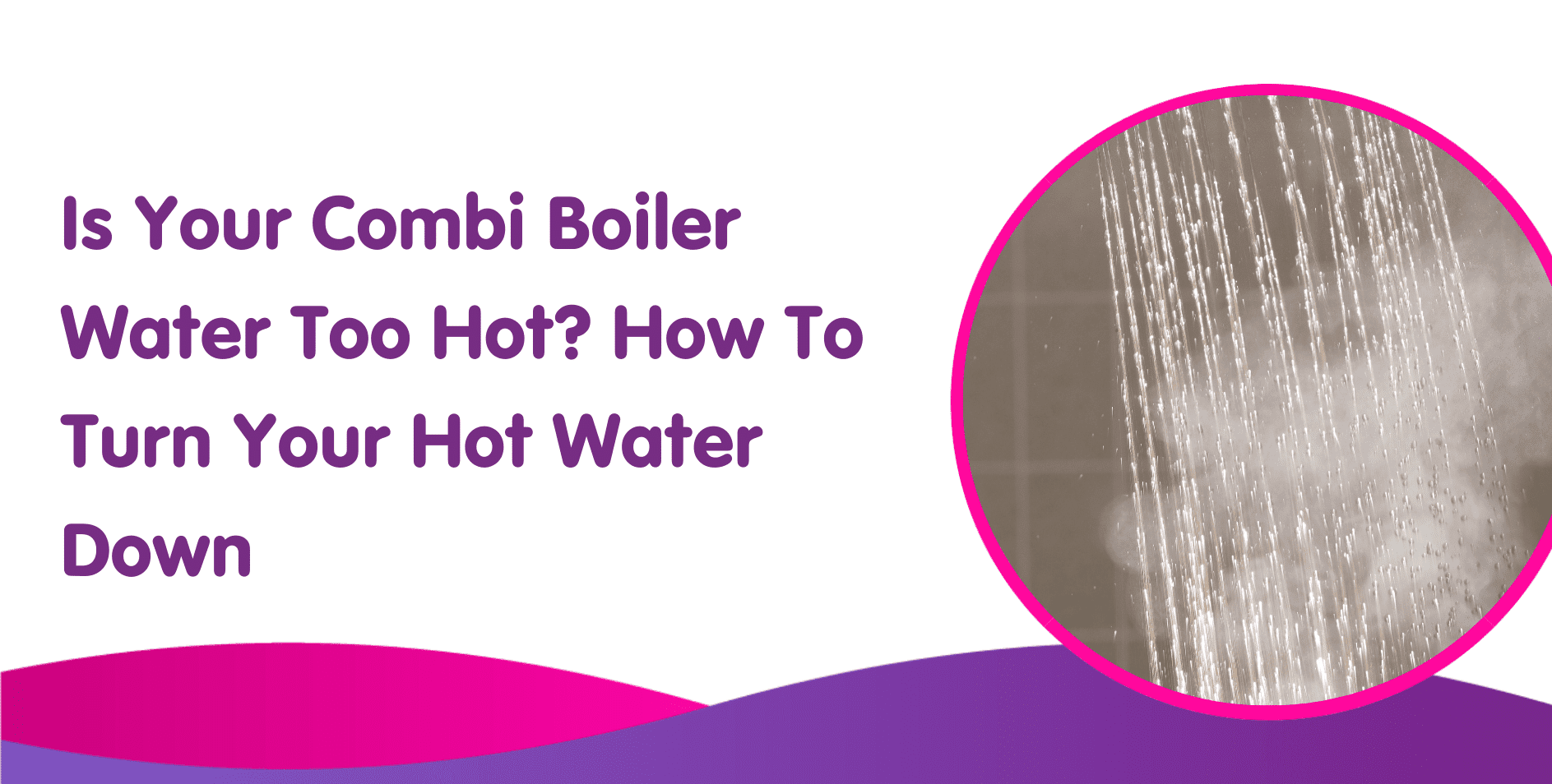 Is Your Combi Boiler Water Too Hot? How To Turn Your Hot Water Down