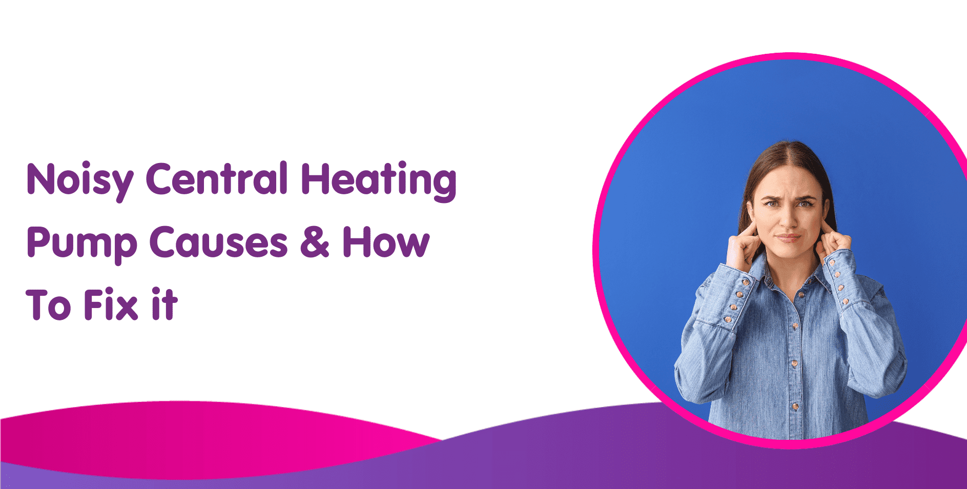 A woman in a blue shirt covers her ears, looking annoyed. The text on the left reads, "Noisy Central Heating Pump Causes & How To Fix it" against a purple and white background with wave patterns. Ensure your boiler installation doesn't lead to unexpected noise disruptions.