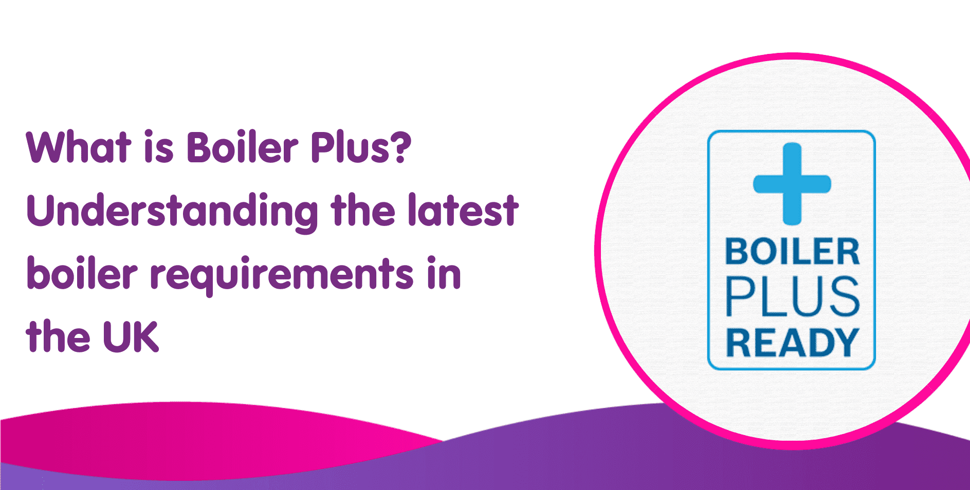 What is Boiler Plus? Understanding the latest boiler requirements in the UK