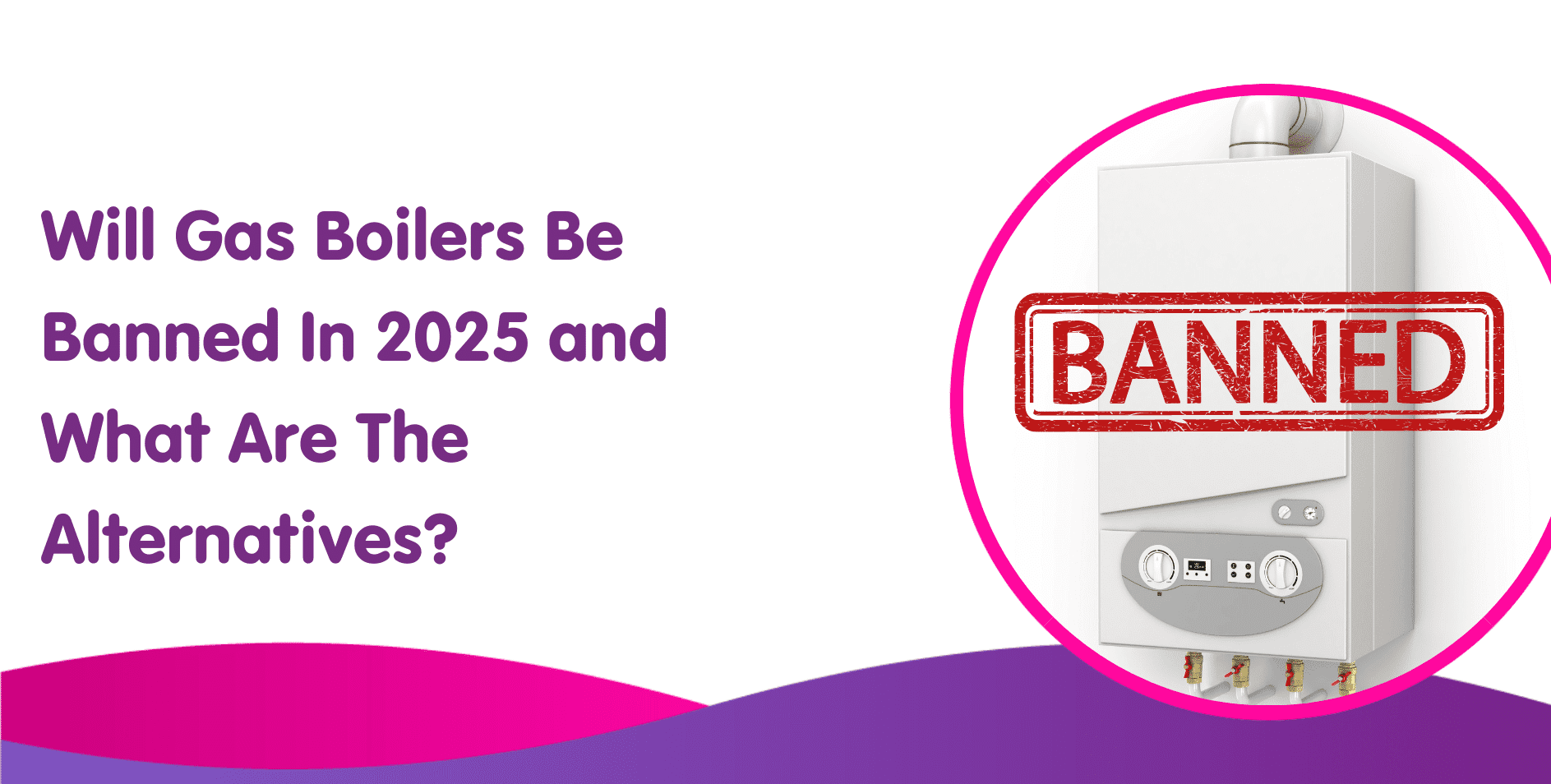 Will Gas Boilers Be Banned In 2025 and What Are The Alternatives?